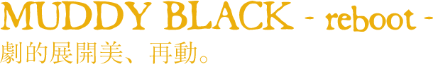 MUDDY BLACK -reboot-（マディ・ブラック -リブート-）
